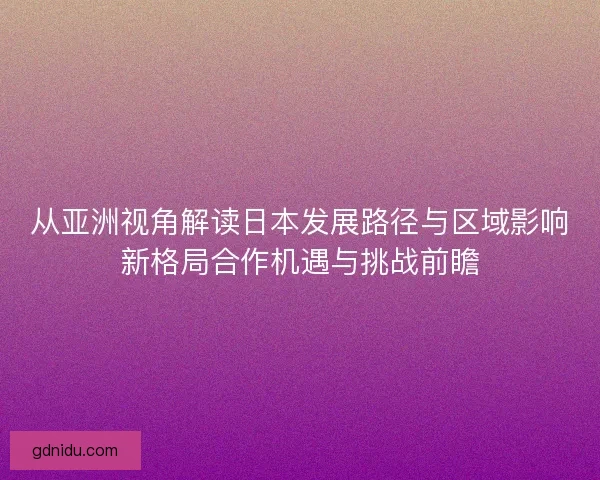 从亚洲视角解读日本发展路径与区域影响新格局合作机遇与挑战前瞻